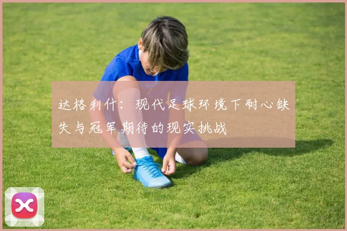 达格利什：现代足球环境下耐心缺失与冠军期待的现实挑战