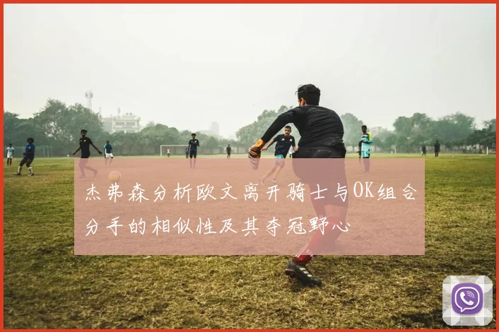 杰弗森分析欧文离开骑士与OK组合分手的相似性及其夺冠野心