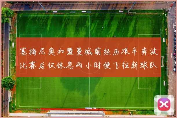 塞梅尼奥加盟曼城前经历艰辛奔波比赛后仅休息两小时便飞往新球队