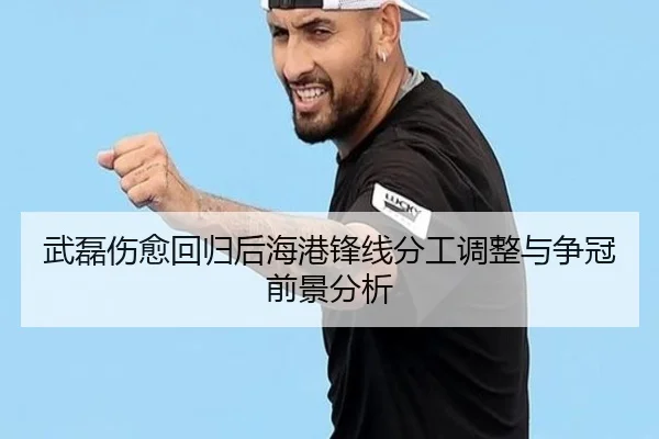 武磊伤愈回归后海港锋线分工调整与争冠前景分析