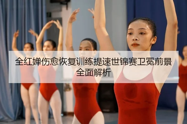 全红婵伤愈恢复训练提速世锦赛卫冕前景全面解析