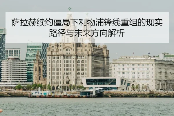 萨拉赫续约僵局下利物浦锋线重组的现实路径与未来方向解析