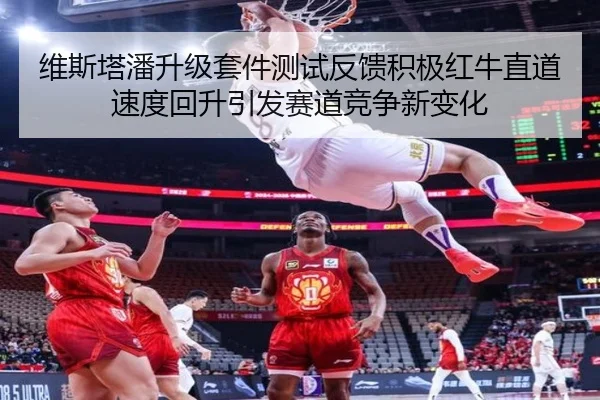 维斯塔潘升级套件测试反馈积极红牛直道速度回升引发赛道竞争新变化