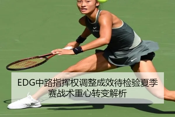 EDG中路指挥权调整成效待检验夏季赛战术重心转变解析