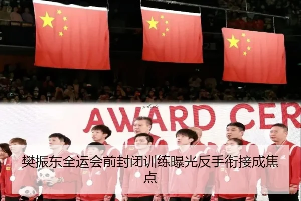 樊振东全运会前封闭训练曝光反手衔接成焦点