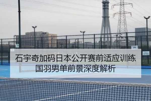 石宇奇加码日本公开赛前适应训练 国羽男单前景深度解析