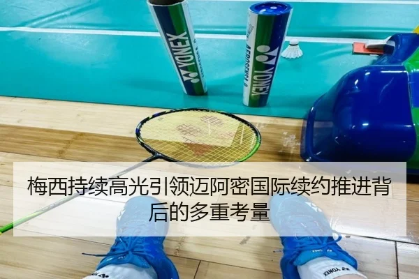 梅西持续高光引领迈阿密国际续约推进背后的多重考量
