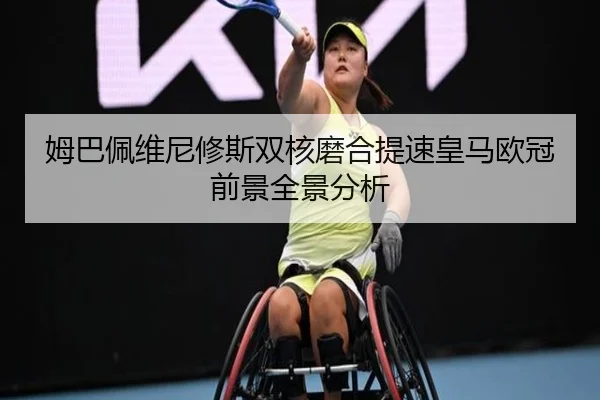 姆巴佩维尼修斯双核磨合提速皇马欧冠前景全景分析